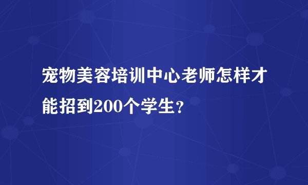 宠物美容培训中心老师怎样才能招到200个学生？