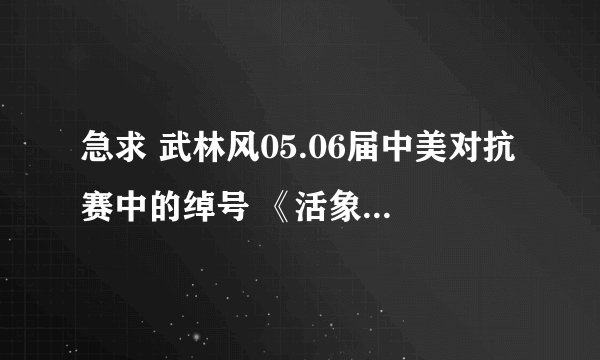 急求 武林风05.06届中美对抗赛中的绰号 《活象》 人物真名和比赛视频！是30秒KO对手的那个？？？急！！！