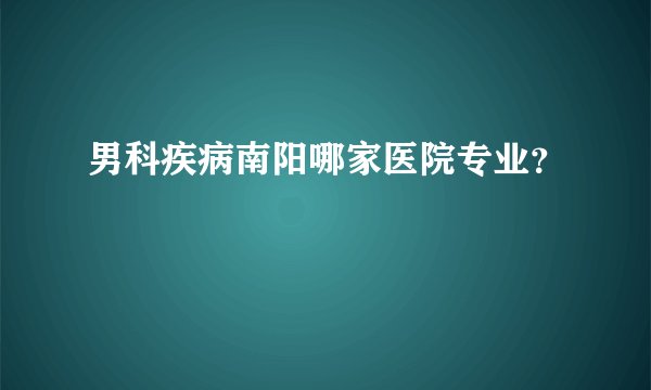 男科疾病南阳哪家医院专业？