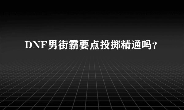 DNF男街霸要点投掷精通吗？