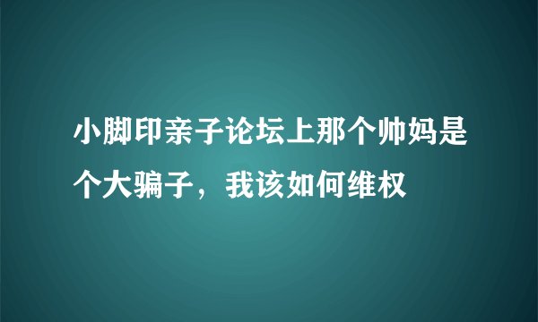 小脚印亲子论坛上那个帅妈是个大骗子，我该如何维权