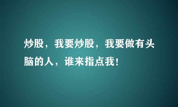 炒股，我要炒股，我要做有头脑的人，谁来指点我！
