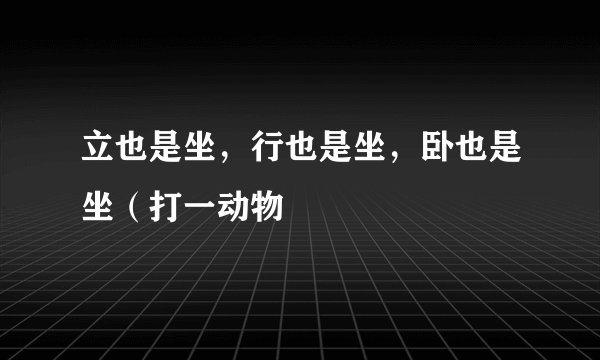 立也是坐，行也是坐，卧也是坐（打一动物