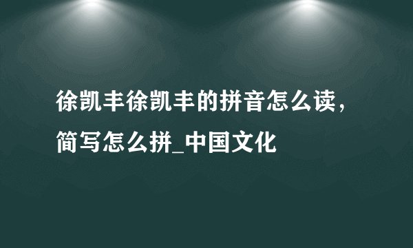 徐凯丰徐凯丰的拼音怎么读，简写怎么拼_中国文化