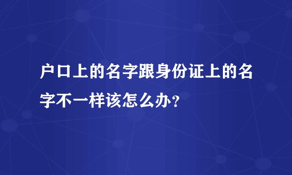 户口上的名字跟身份证上的名字不一样该怎么办？