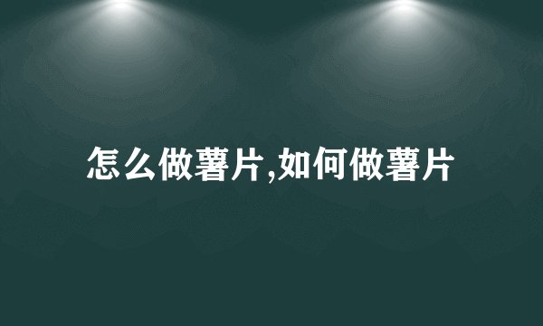 怎么做薯片,如何做薯片