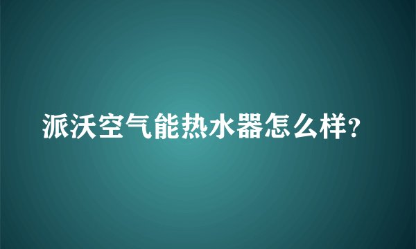派沃空气能热水器怎么样？