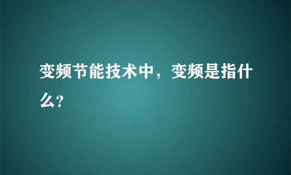 变频节能技术中，变频是指什么？