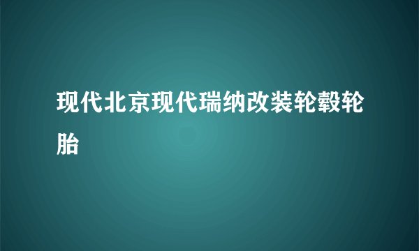 现代北京现代瑞纳改装轮毂轮胎