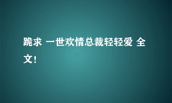 跪求 一世欢情总裁轻轻爱 全文！