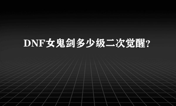 DNF女鬼剑多少级二次觉醒？