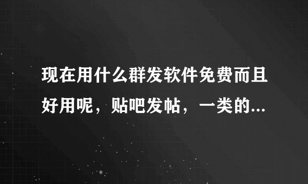 现在用什么群发软件免费而且好用呢，贴吧发帖，一类的软件，求推荐用过的。