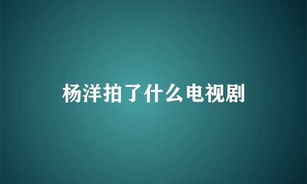 杨洋拍了什么电视剧