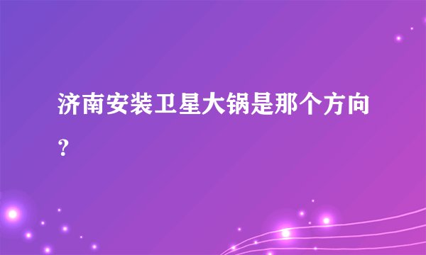 济南安装卫星大锅是那个方向？