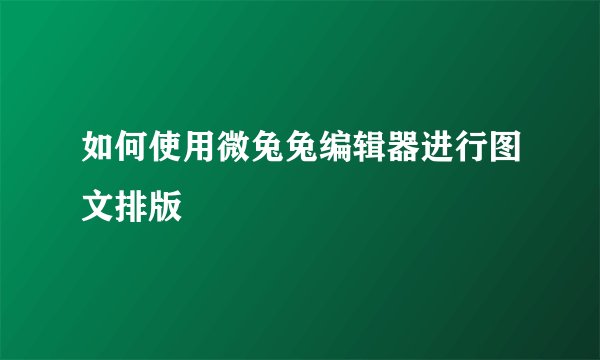 如何使用微兔兔编辑器进行图文排版