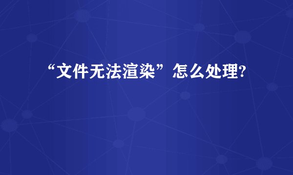 “文件无法渲染”怎么处理?