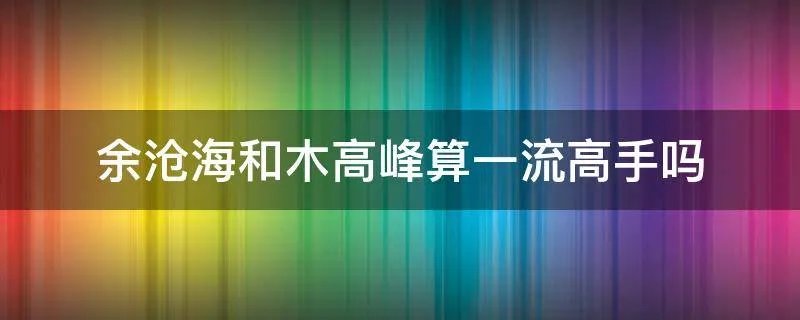 余沧海和木高峰算一流高手吗