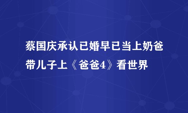 蔡国庆承认已婚早已当上奶爸带儿子上《爸爸4》看世界