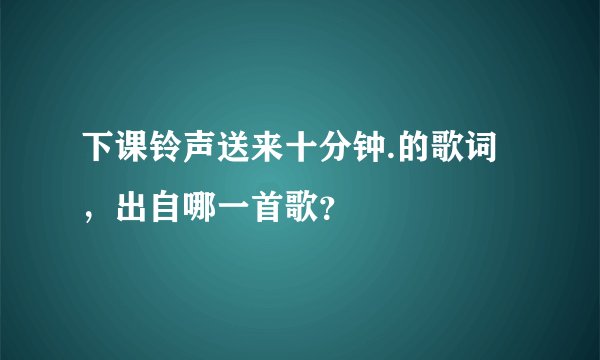 下课铃声送来十分钟.的歌词，出自哪一首歌？