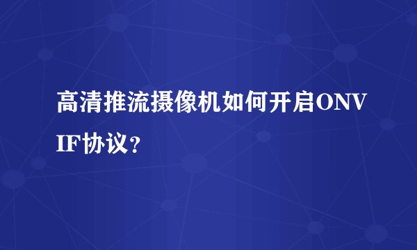 高清推流摄像机如何开启ONVIF协议?