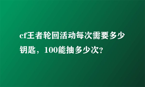 cf王者轮回活动每次需要多少钥匙，100能抽多少次？