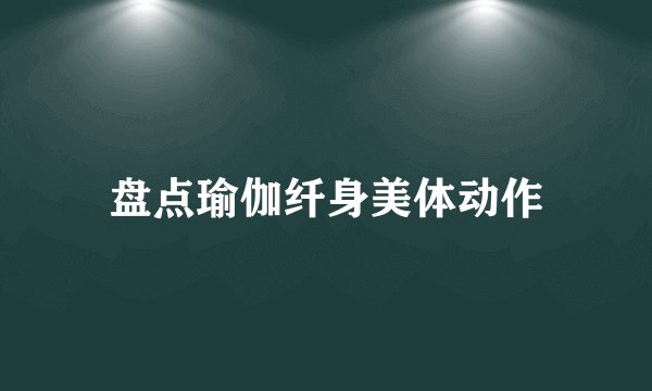 盘点瑜伽纤身美体动作