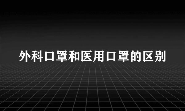 外科口罩和医用口罩的区别