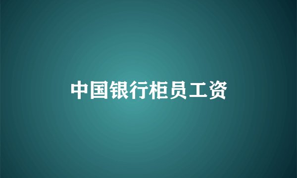 中国银行柜员工资