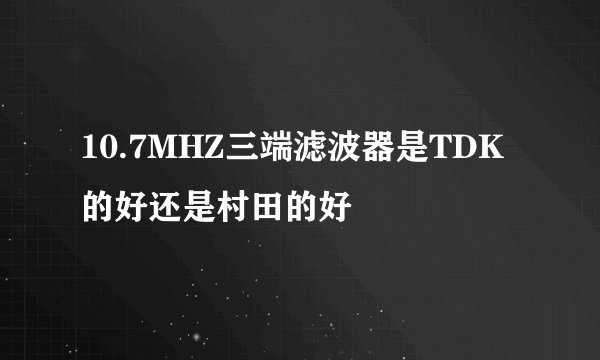 10.7MHZ三端滤波器是TDK的好还是村田的好