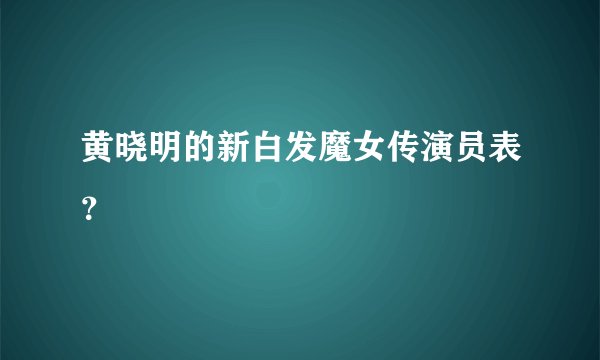 黄晓明的新白发魔女传演员表？