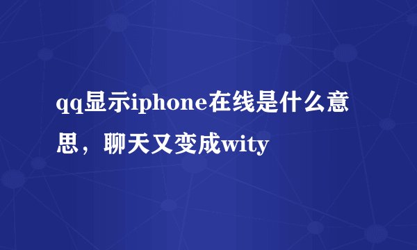 qq显示iphone在线是什么意思，聊天又变成wity