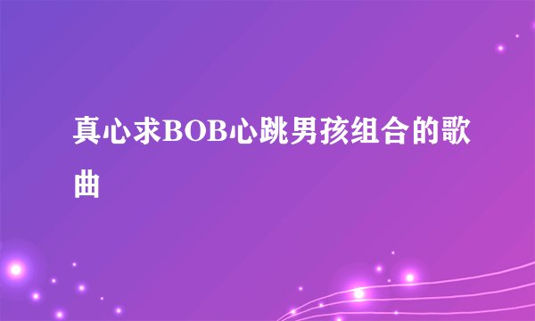 真心求BOB心跳男孩组合的歌曲