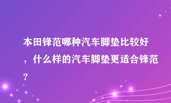 本田锋范哪种汽车脚垫比较好，什么样的汽车脚垫更适合锋范？