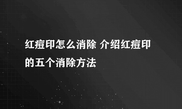 红痘印怎么消除 介绍红痘印的五个消除方法