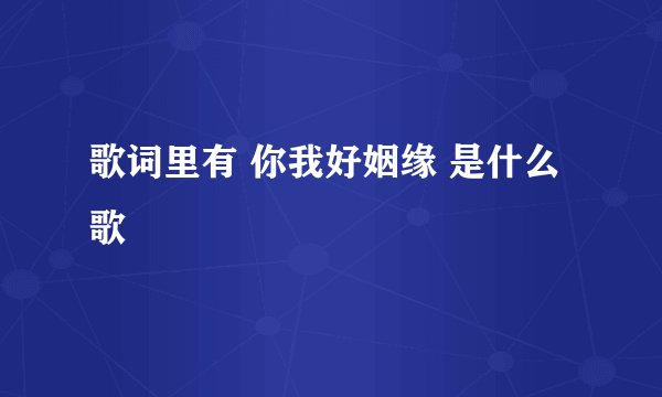 歌词里有 你我好姻缘 是什么歌