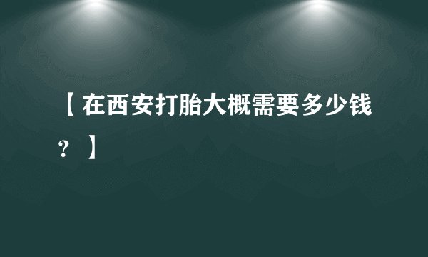 【在西安打胎大概需要多少钱？】