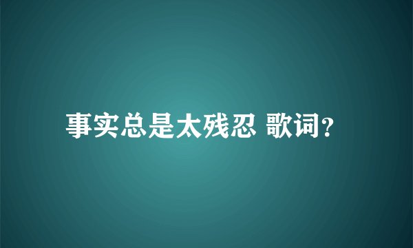 事实总是太残忍 歌词？