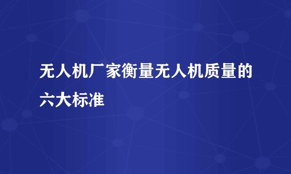 无人机厂家衡量无人机质量的六大标准