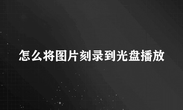 怎么将图片刻录到光盘播放