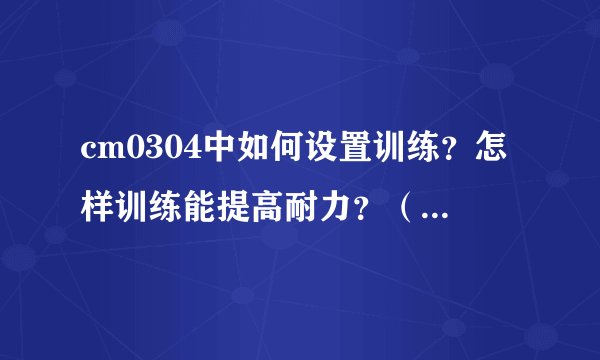 cm0304中如何设置训练？怎样训练能提高耐力？（最好给我一套最佳训练模式）