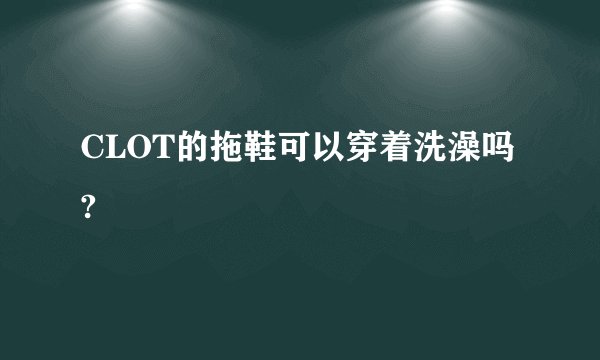 CLOT的拖鞋可以穿着洗澡吗?