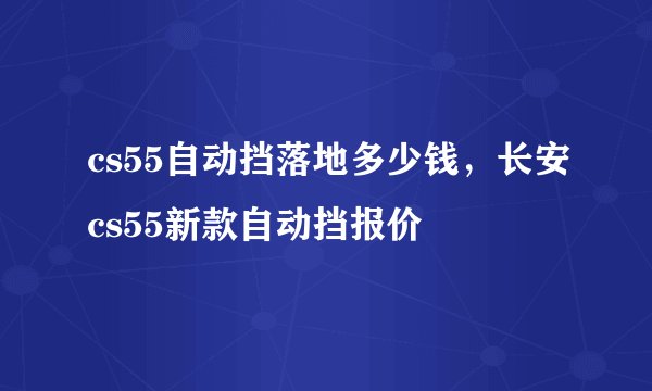 cs55自动挡落地多少钱，长安cs55新款自动挡报价