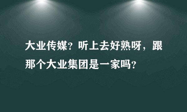 大业传媒?听上去好熟呀,跟那个大业集团是一家吗?