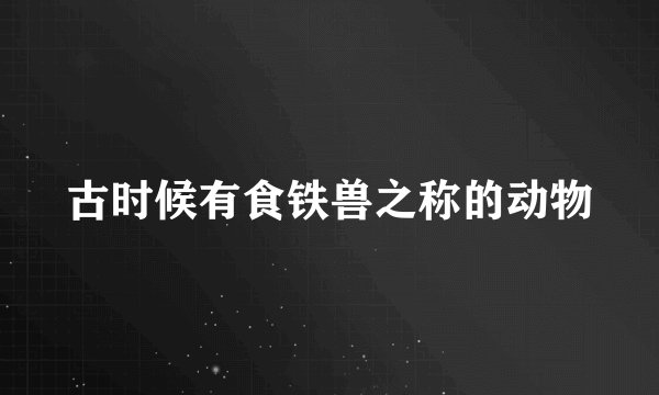 古时候有食铁兽之称的动物
