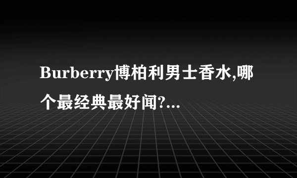 Burberry博柏利男士香水,哪个最经典最好闻?麻烦推荐谢谢