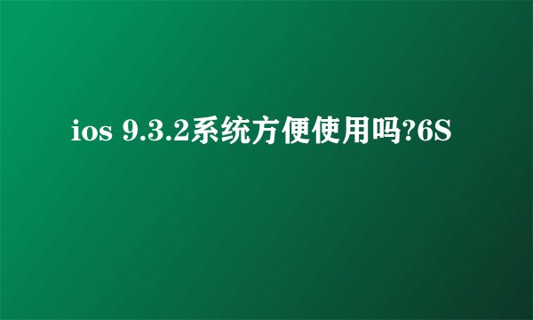 ios 9.3.2系统方便使用吗?6S