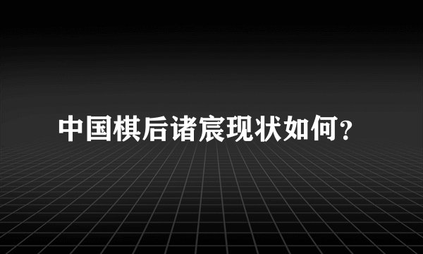 中国棋后诸宸现状如何？