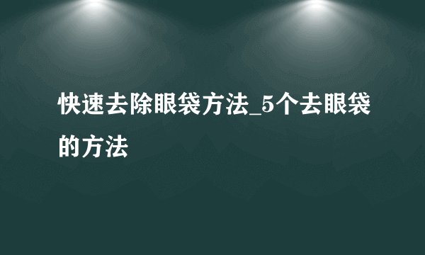 快速去除眼袋方法_5个去眼袋的方法