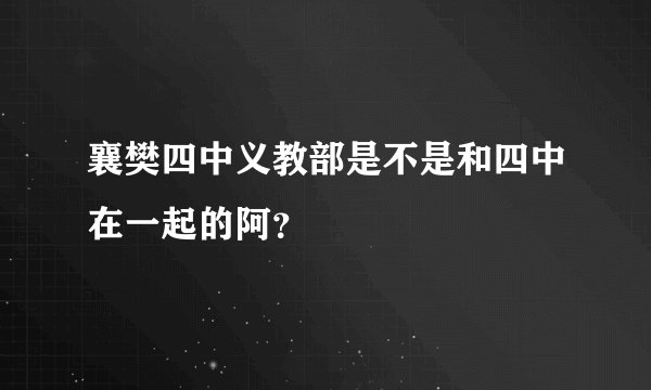 襄樊四中义教部是不是和四中在一起的阿？