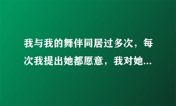 我与我的舞伴同居过多次,每次我提出她都愿意,我对她有感情,不知道她对我有没有感情